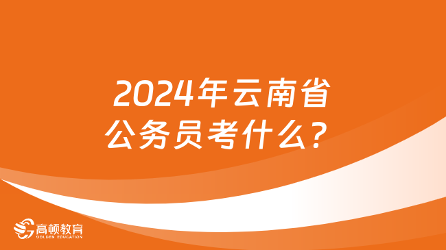 公告已發(fā)布，2024年云南省公務(wù)員考什么？（附考試大綱）