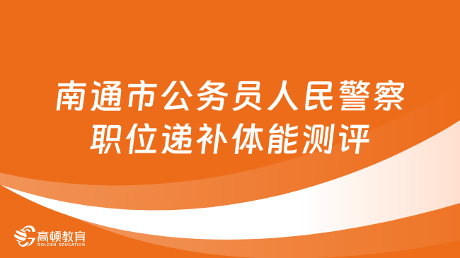 2024江蘇省考資格復(fù)審：南通市2024年公務(wù)員（人民警察職位）遞補體能測評、資