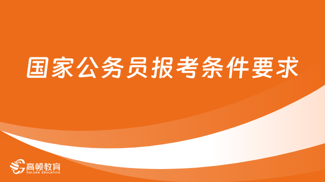 國(guó)家公務(wù)員報(bào)考條件要求（2024年最新匯總版）