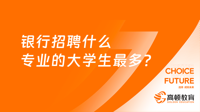 銀行招聘什么專業(yè)的大學(xué)生最多？這些專業(yè)更受青睞！