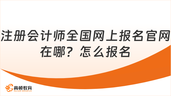 注冊會計師全國網(wǎng)上報名官網(wǎng)在哪？怎么報名