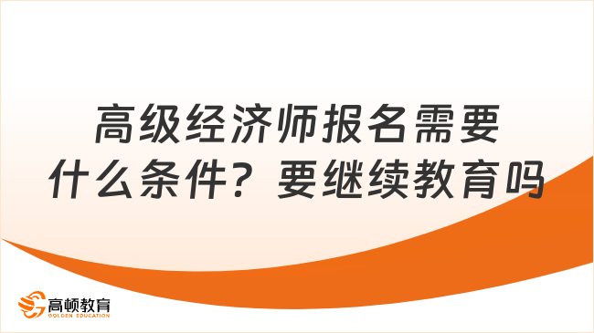 高級經濟師報名需要什么條件？要繼續(xù)教育嗎？