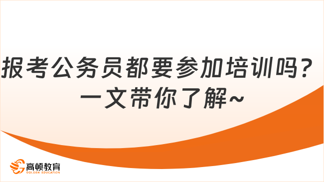 報(bào)考公務(wù)員都要參加培訓(xùn)嗎？一文帶你了解~