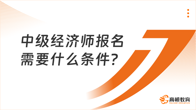 中级经济师报名需要什么条件？要求工作年限吗？