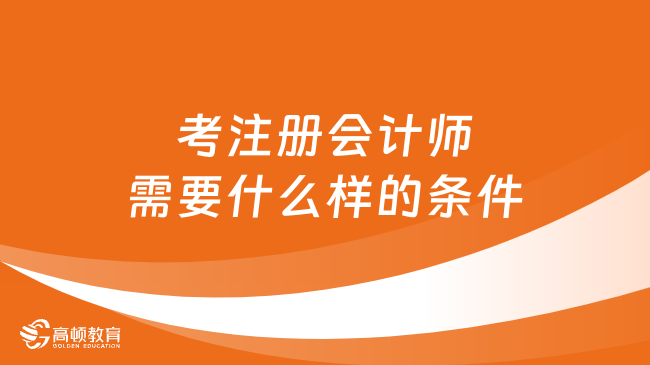 考注冊會計師需要什么樣的條件？2024考生速看！