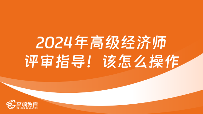 2024年高級經(jīng)濟(jì)師評審指導(dǎo)！該怎么操作？