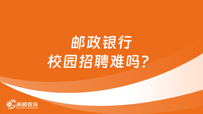 邮政银行校园招聘难吗？一文告诉你真相！