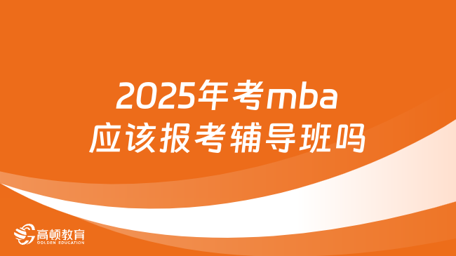 2025年考mba应该报考辅导班吗？超详细解答