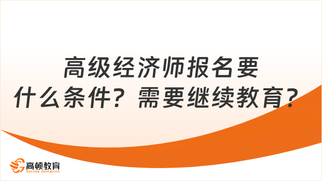 高级经济师报名需要什么条件？需要继续教育吗？