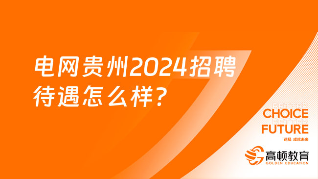 電網(wǎng)貴州2024招聘待遇怎么樣？一定讓你心動！