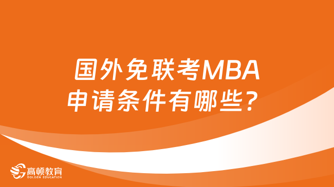 國外免聯(lián)考MBA申請條件有哪些？這篇講解超詳細！