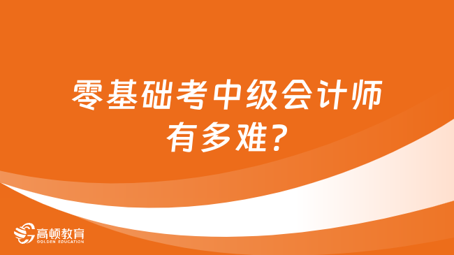 零基礎(chǔ)考中級會計師有多難?