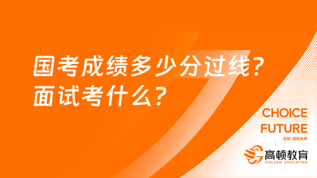 国考成绩多少分过线？面试考什么？