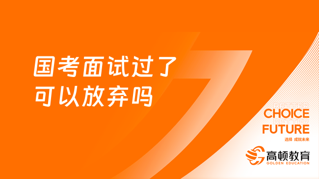 國(guó)考面試過(guò)了可以放棄嗎