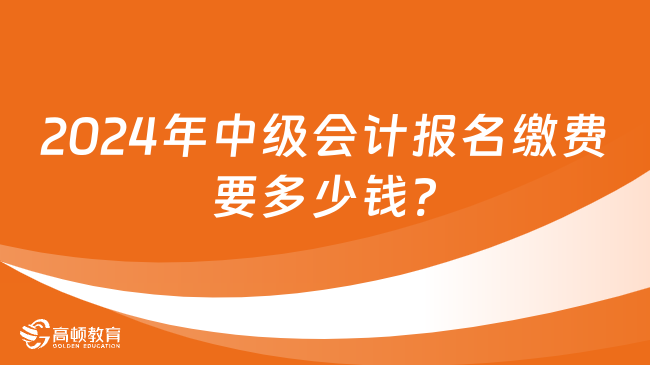 2024年中级会计报名缴费要多少钱?