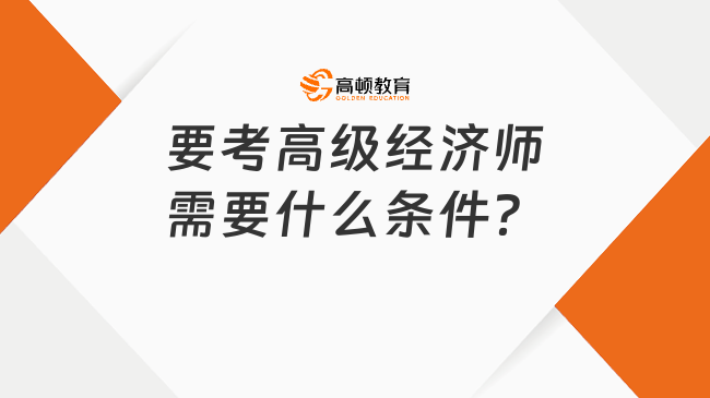 要考高級經(jīng)濟(jì)師需要什么條件？報名流程一覽！