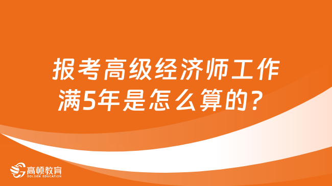 報考高級經(jīng)濟師工作滿5年是怎么算的？