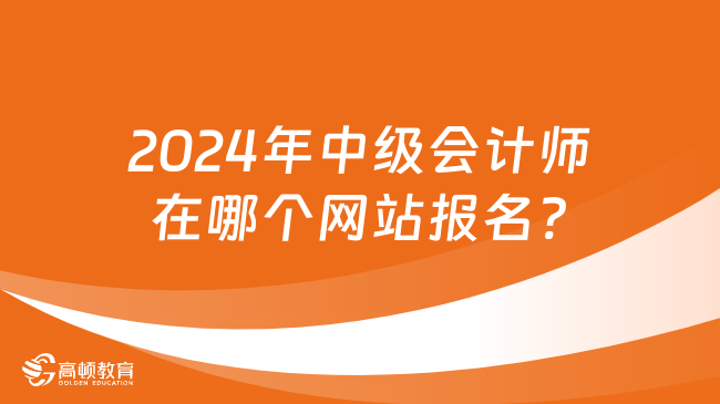 2024年中級(jí)會(huì)計(jì)師在哪個(gè)網(wǎng)站報(bào)名?