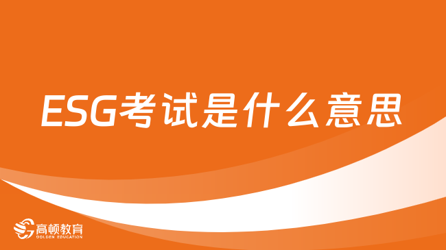 ESG考试是什么意思？2024年ESG考试报名时间什么时候？