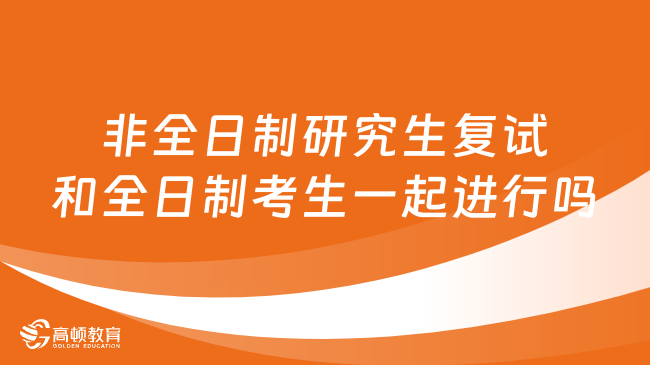 非全日制研究生复试和全日制考生在一起进行吗？详情一览