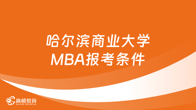 哈尔滨商业大学MBA报考条件一览！快来看你是否满足条件