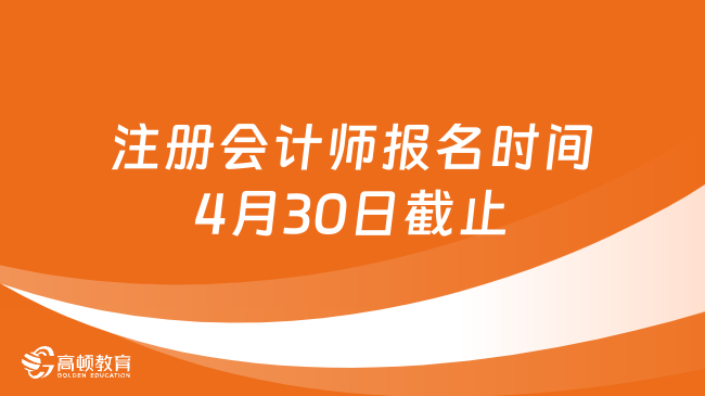 注册会计师报名时间2024年4月30日截止！附考试安排！