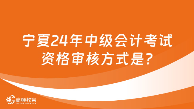 宁夏24年中级会计考试资格审核方式是?