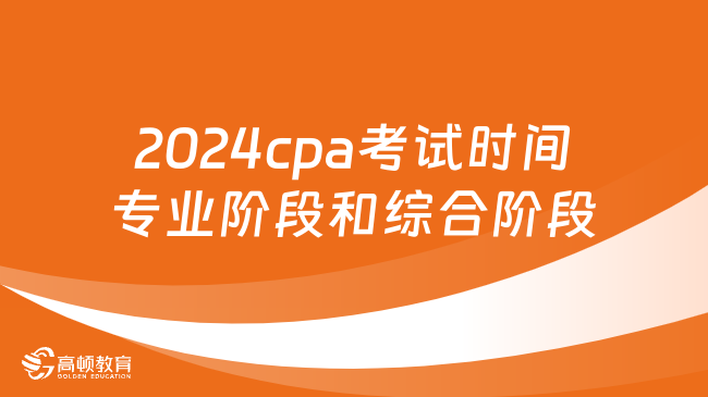2024cpa考试时间：专业阶段和综合阶段安排