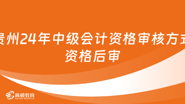 贵州2024年中级会计资格审核方式：资格后审