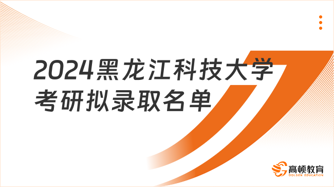 2024黑龙江科技大学考研拟录取名单出炉！考生速看
