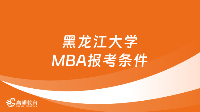 2024黑龙江大学MBA报考条件出炉！一起来了解下吧！