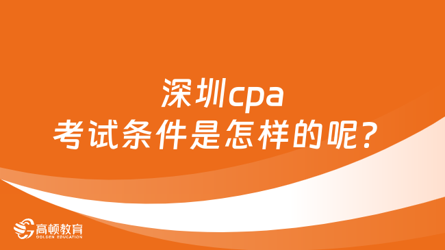 深圳cpa考试条件是怎样的呢？报名流程呢？