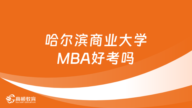 哈尔滨商业大学MBA好考吗？报考看这篇就够了！