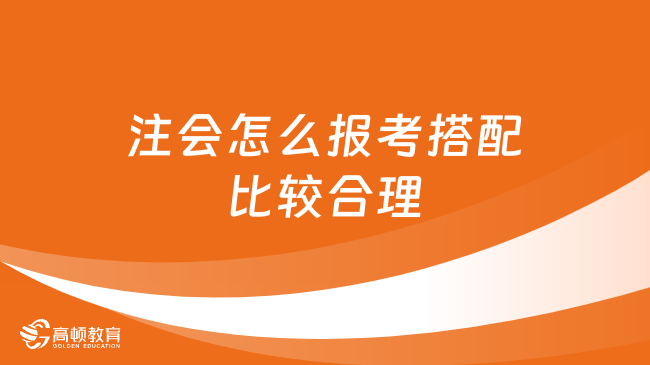 注会怎么报考搭配比较合理？2024考生速看！