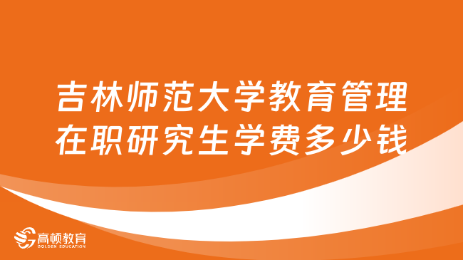 吉林師范大學教育管理在職研究生學費多少錢？詳情一覽