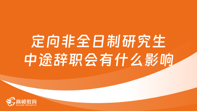 定向非全日制研究生中途辭職會(huì)有什么影響？詳細(xì)解答