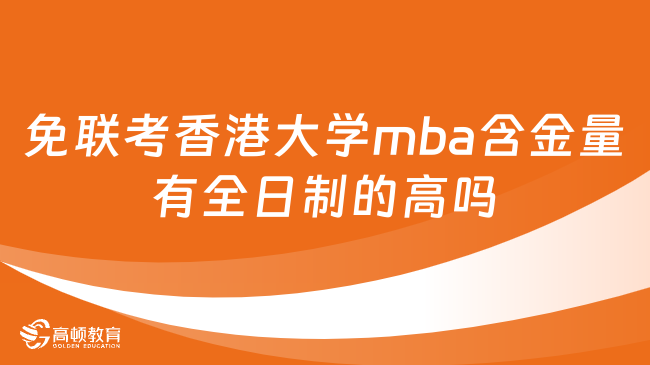 免聯(lián)考香港大學(xué)mba含金量有全日制的高嗎