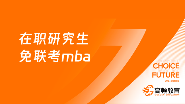 什么是在职研究生免联考mba？一文了解报考详情