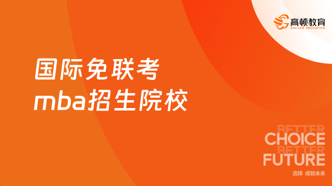 2024年國際免聯(lián)考mba招生院校推薦一覽，考生速看！