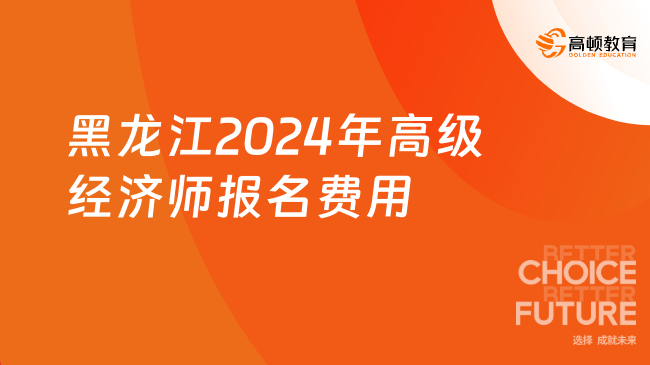 黑龙江2024年高级经济师报名费用每人每科74元！