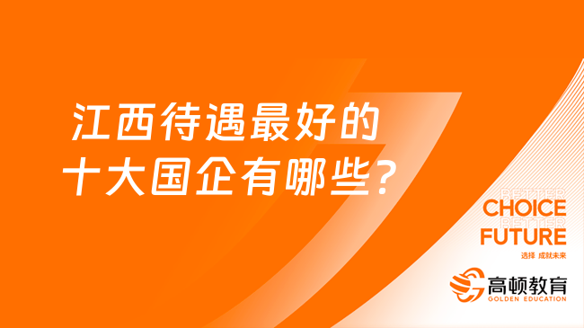  江西待遇最好的十大國(guó)企有哪些？點(diǎn)擊查看全文！