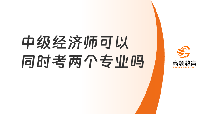 中級經(jīng)濟師可以同時考兩個專業(yè)嗎