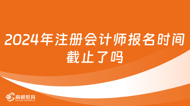 2024年注冊會計(jì)師報(bào)名時(shí)間截止了嗎？幾號繳費(fèi)？