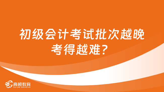 初级会计考试批次越晚考得越难？