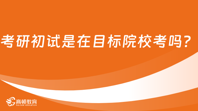 考研初试是在目标院校考吗？含复试地点说明