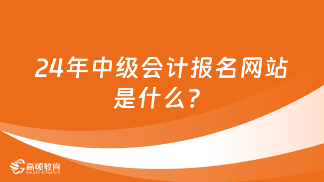 24年中級會計報名網(wǎng)站是什么？