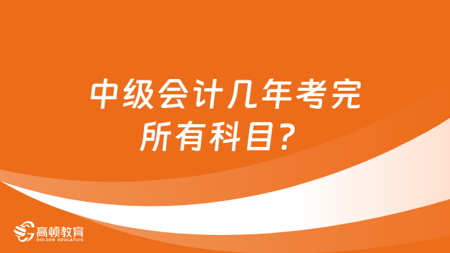 中级会计几年考完所有科目？