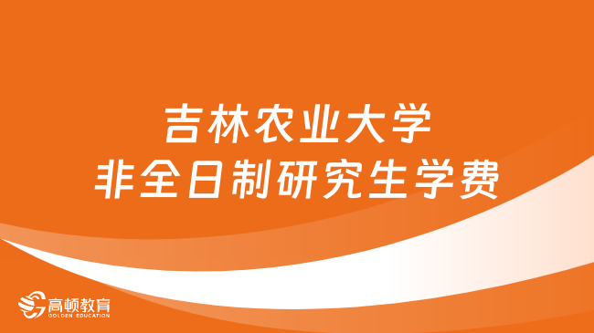 2024年吉林农业大学非全日制研究生学费多少钱？详细汇总