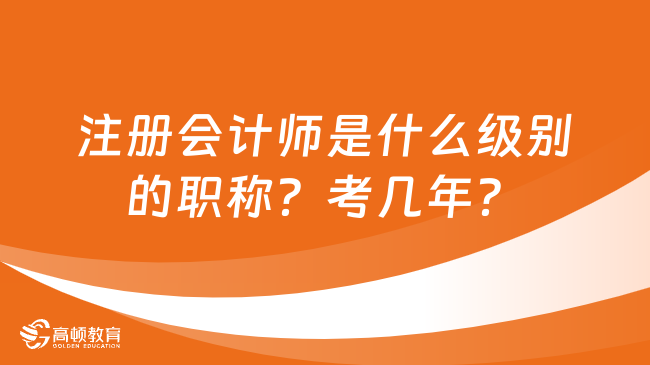 注冊(cè)會(huì)計(jì)師是什么級(jí)別的職稱？考幾年？