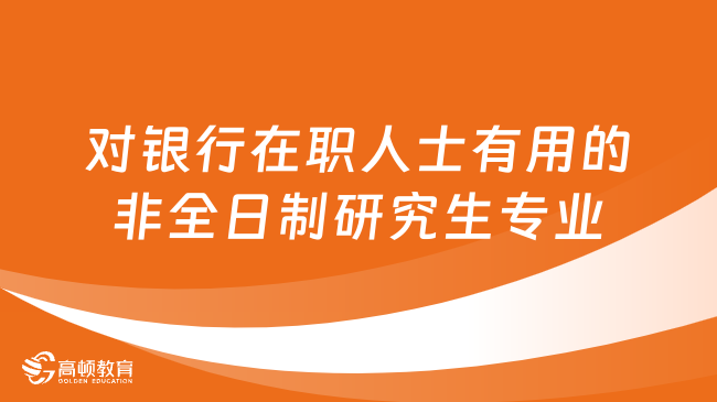 对银行在职人士有用的非全日制研究生专业有哪些？详细汇总